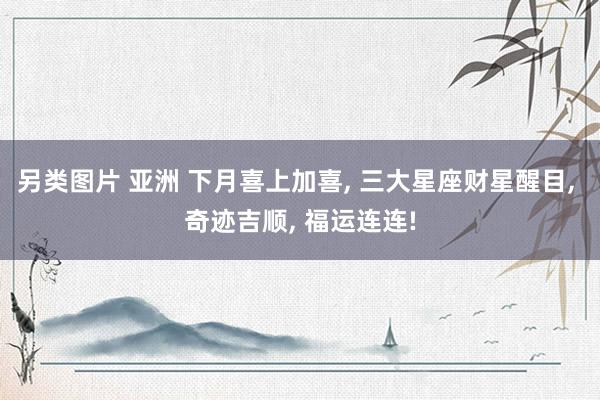 另类图片 亚洲 下月喜上加喜， 三大星座财星醒目， 奇迹吉顺， 福运连连!