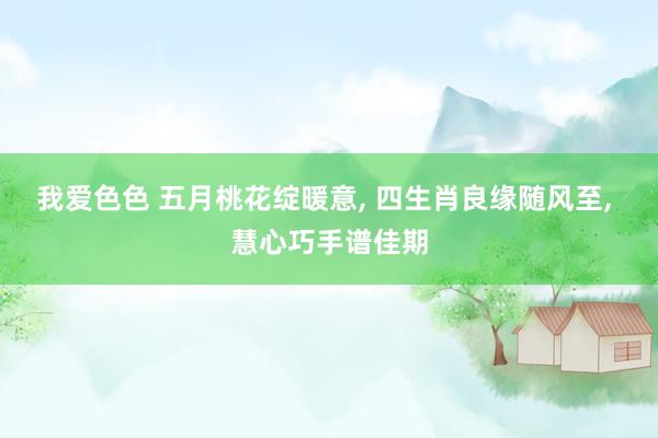 我爱色色 五月桃花绽暖意， 四生肖良缘随风至， 慧心巧手谱佳期