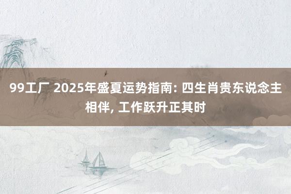 99工厂 2025年盛夏运势指南: 四生肖贵东说念主相伴， 工作跃升正其时