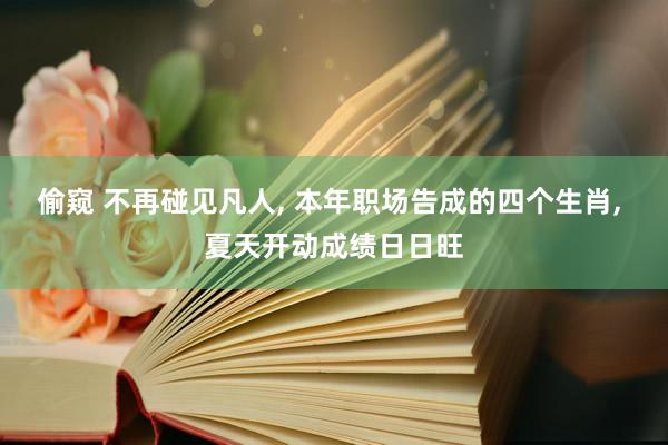 偷窥 不再碰见凡人， 本年职场告成的四个生肖， 夏天开动成绩日日旺