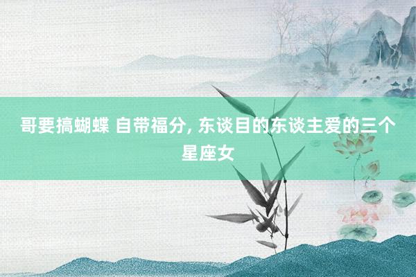 哥要搞蝴蝶 自带福分， 东谈目的东谈主爱的三个星座女