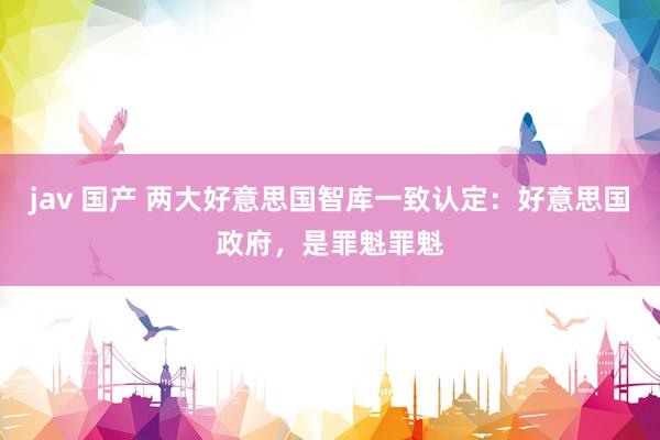 jav 国产 两大好意思国智库一致认定：好意思国政府，是罪魁罪魁
