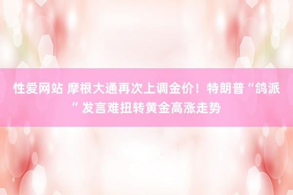 性爱网站 摩根大通再次上调金价！特朗普“鸽派”发言难扭转黄金高涨走势