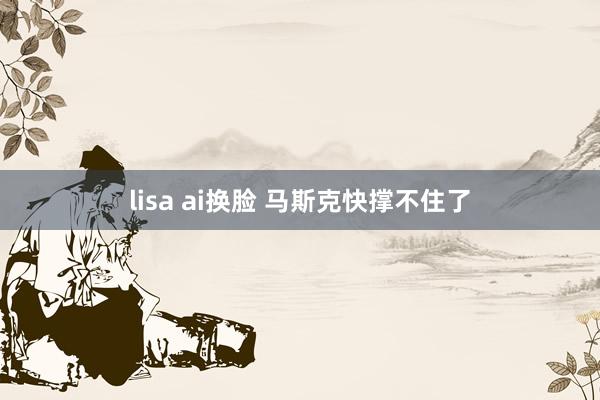 lisa ai换脸 马斯克快撑不住了