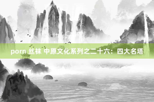 porn 丝袜 中原文化系列之二十六：四大名塔
