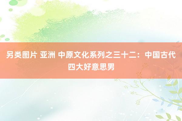 另类图片 亚洲 中原文化系列之三十二：中国古代四大好意思男