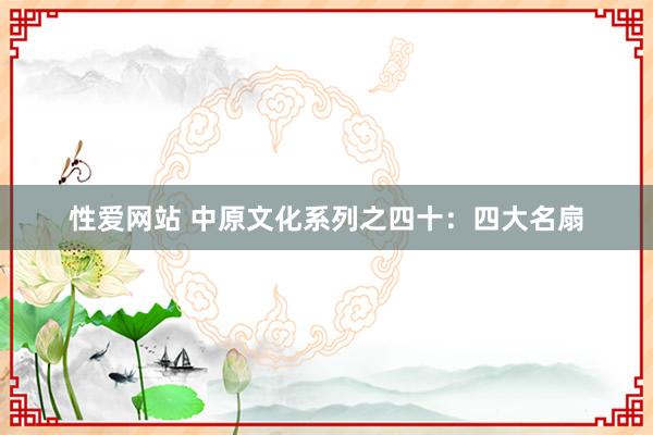 性爱网站 中原文化系列之四十：四大名扇