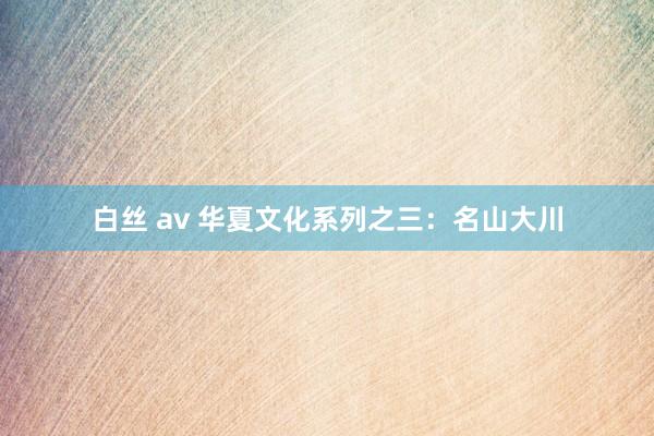 白丝 av 华夏文化系列之三：名山大川