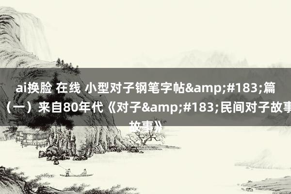 ai换脸 在线 小型对子钢笔字帖&#183;篇段（一）来自80年代《对子&#183;民间对子故事》