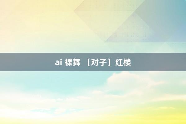 ai 裸舞 【对子】红楼