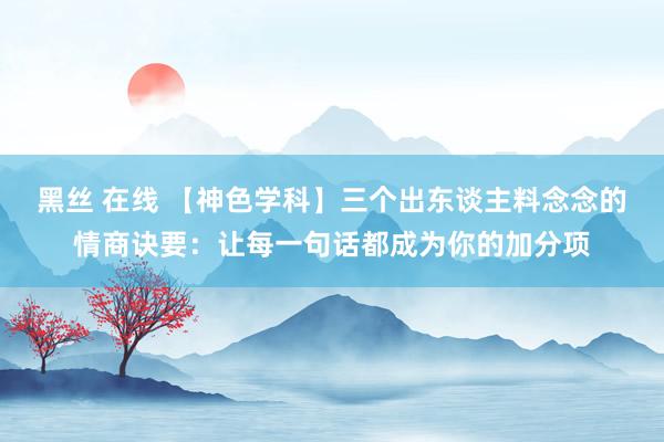 黑丝 在线 【神色学科】三个出东谈主料念念的情商诀要：让每一句话都成为你的加分项