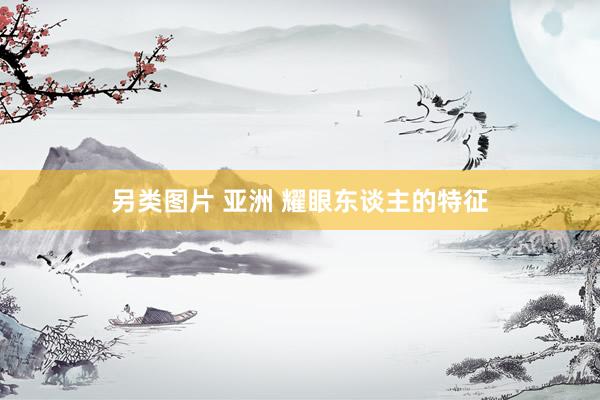 另类图片 亚洲 耀眼东谈主的特征