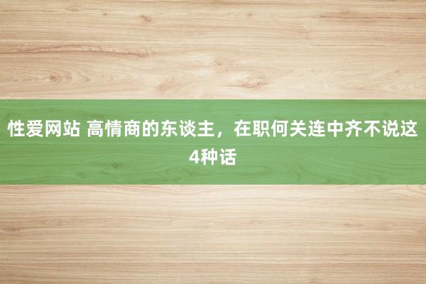 性爱网站 高情商的东谈主，在职何关连中齐不说这4种话