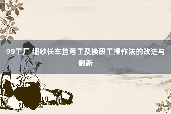 99工厂 细纱长车挡落工及换段工操作法的改进与翻新