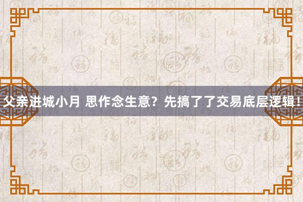 父亲进城小月 思作念生意？先搞了了交易底层逻辑！