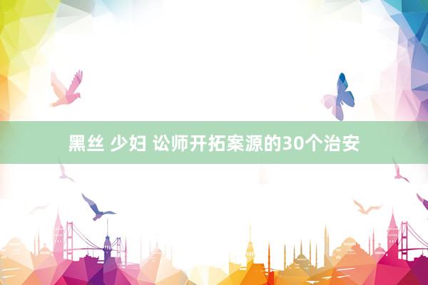黑丝 少妇 讼师开拓案源的30个治安