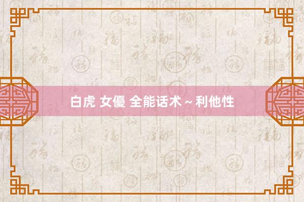 白虎 女優 全能话术～利他性