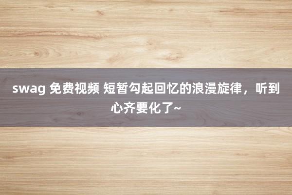 swag 免费视频 短暂勾起回忆的浪漫旋律，听到心齐要化了~