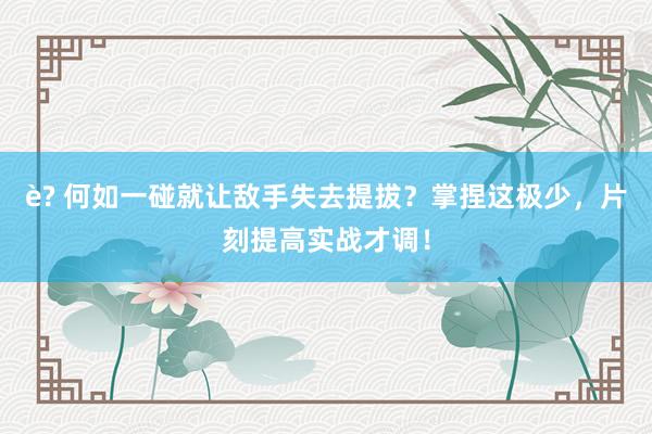 è? 何如一碰就让敌手失去提拔？掌捏这极少，片刻提高实战才调！