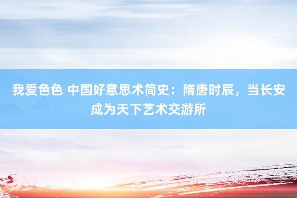 我爱色色 中国好意思术简史：隋唐时辰，当长安成为天下艺术交游所