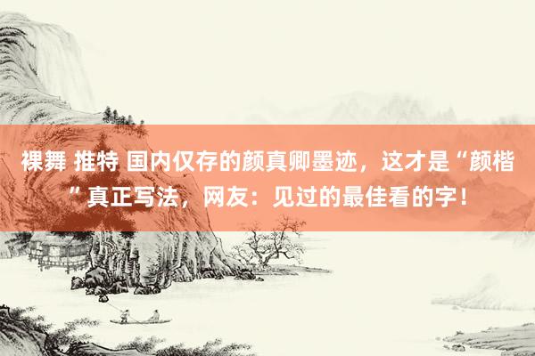 裸舞 推特 国内仅存的颜真卿墨迹，这才是“颜楷”真正写法，网友：见过的最佳看的字！