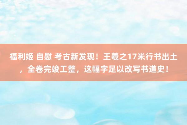 福利姬 自慰 考古新发现！王羲之17米行书出土，全卷完竣工整，这幅字足以改写书道史！