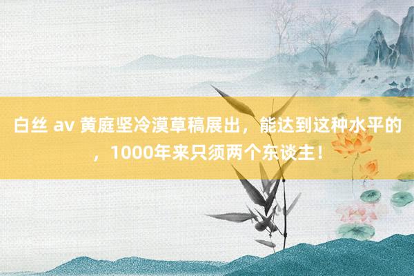 白丝 av 黄庭坚冷漠草稿展出，能达到这种水平的，1000年来只须两个东谈主！