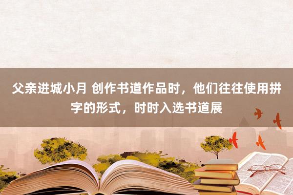 父亲进城小月 创作书道作品时，他们往往使用拼字的形式，时时入选书道展