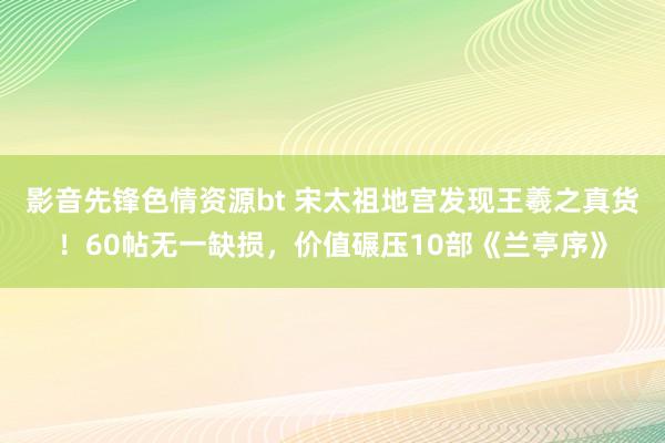 影音先锋色情资源bt 宋太祖地宫发现王羲之真货！60帖无一缺损，价值碾压10部《兰亭序》