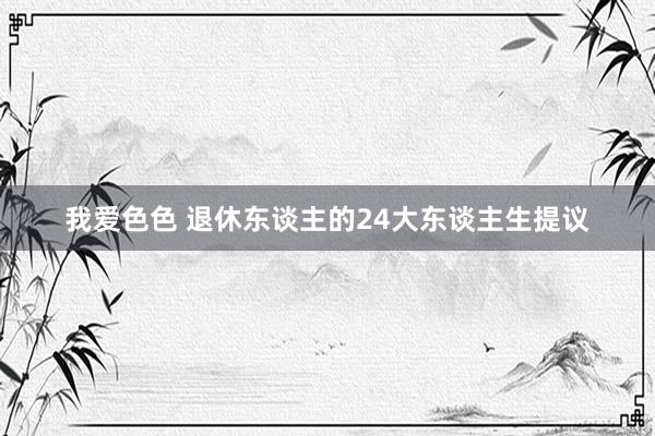 我爱色色 退休东谈主的24大东谈主生提议