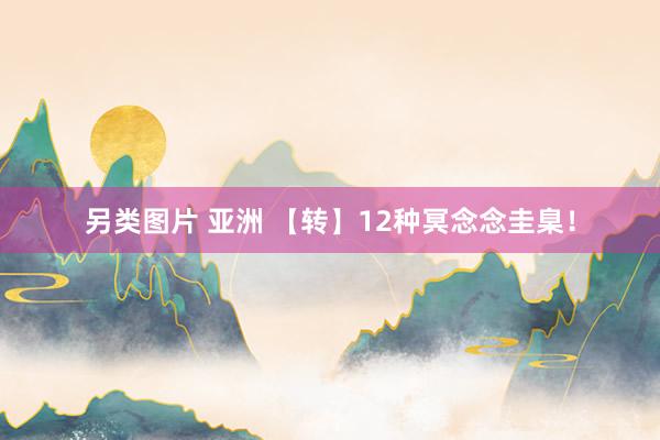 另类图片 亚洲 【转】12种冥念念圭臬！