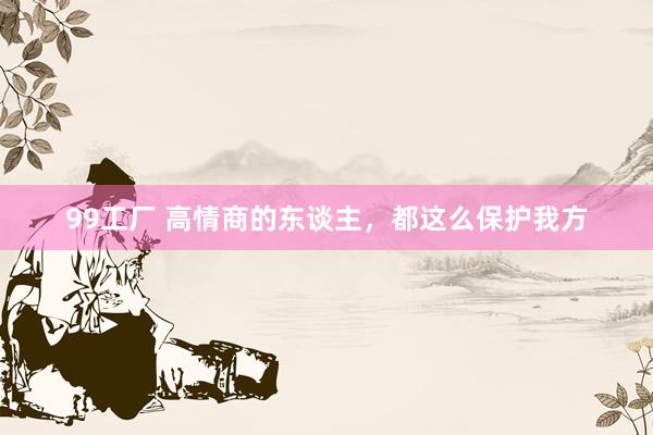 99工厂 高情商的东谈主，都这么保护我方