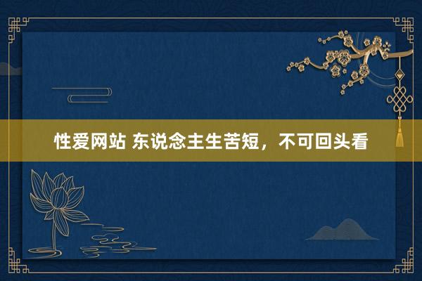 性爱网站 东说念主生苦短，不可回头看