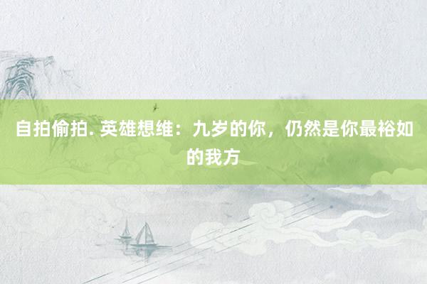 自拍偷拍. 英雄想维：九岁的你，仍然是你最裕如的我方