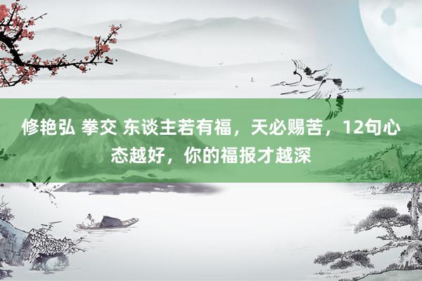 修艳弘 拳交 东谈主若有福，天必赐苦，12句心态越好，你的福报才越深