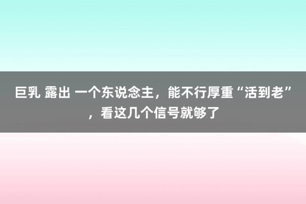巨乳 露出 一个东说念主，能不行厚重“活到老”，看这几个信号就够了