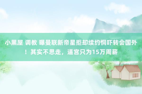 小黑屋 调教 曝曼联新帝星拒却续约恫吓转会国外！其实不思走，逼宫只为15万周薪