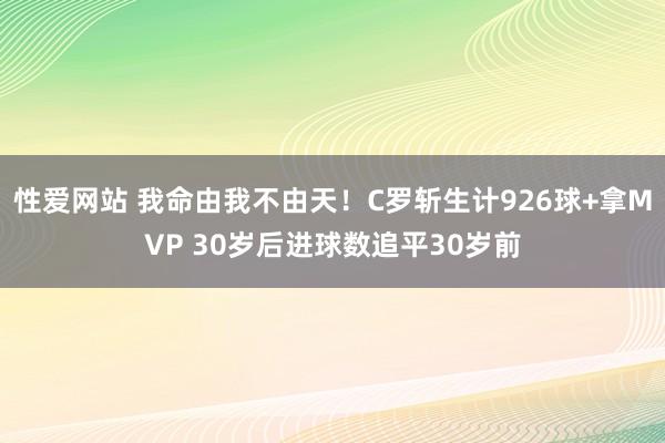 性爱网站 我命由我不由天！C罗斩生计926球+拿MVP 30岁后进球数追平30岁前
