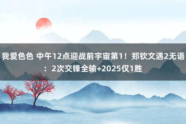 我爱色色 中午12点迎战前宇宙第1！郑钦文遇2无语：2次交锋全输+2025仅1胜