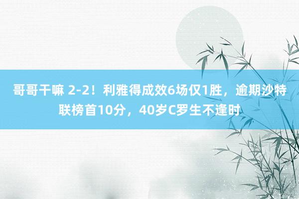 哥哥干嘛 2-2！利雅得成效6场仅1胜，逾期沙特联榜首10分，40岁C罗生不逢时