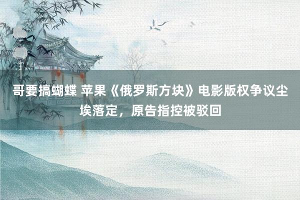 哥要搞蝴蝶 苹果《俄罗斯方块》电影版权争议尘埃落定，原告指控被驳回