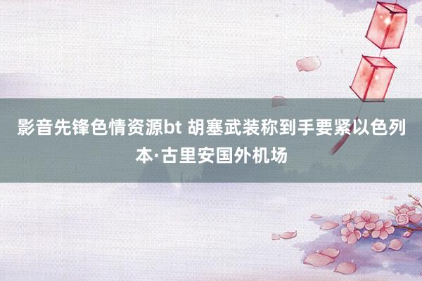 影音先锋色情资源bt 胡塞武装称到手要紧以色列本·古里安国外机场
